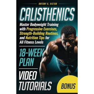 K. Victor, Antony Calisthenics Book: Master Bodyweight Training with Progressive Exercises, Strength-Building Routines, and Nutrition Tips for All Fitness Levels K. Victor, Antony Calisthenics Book: Master Bodyweight Training with Progressive Exercises, Strength-Building Routines, and Nutrition Tips for All Fitness Levels
