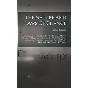 Simpson, Thomas The Nature And Laws Of Chance: Containing, Among Other Particulars, The Solutions Of Several Abstruse And Important Problems. ... The Whole After A ... With A Great Variety Of Examples. By Thomas Simpson, Thomas The Nature And Laws Of Chance: Containing, Among Other Particulars, The Solutions Of Several Abstruse And Important Problems. ... The Whole After A ... With A Great Variety Of Examples. By Thomas