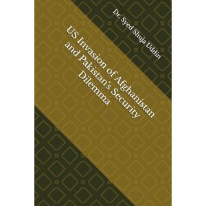 Uddin, Dr. Syed Shuja US Invasion of Afghanistan and Pakistan's Security Dilemma Uddin, Dr. Syed Shuja US Invasion of Afghanistan and Pakistan's Security Dilemma