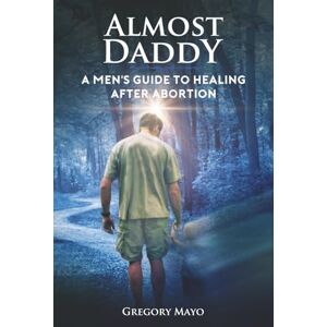 Mayo, Gregory Almost Daddy: A Men's Guide to Healing After Abortion Mayo, Gregory Almost Daddy: A Men's Guide to Healing After Abortion