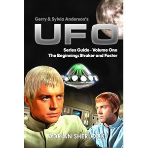 Sherlock, Adrian Gerry & Sylvia Anderson's UFO. Series Guide, Volume One: The Beginning: Straker and Foster Sherlock, Adrian Gerry & Sylvia Anderson's UFO. Series Guide, Volume One: The Beginning: Straker and Foster