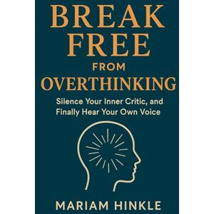 Hinkle, Mariam Break Free from Overthinking: Silence Your Inner Critic, and Finally Hear Your Own Voice Hinkle, Mariam Break Free from Overthinking: Silence Your Inner Critic, and Finally Hear Your Own Voice
