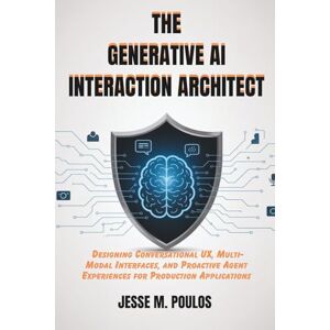 POULOS, JESSE M. THE GENERATIVE AI INTERACTION ARCHITECT: Designing Conversational UX, Multi-Modal Interfaces, and Proactive Agent Experiences for Production Applications POULOS, JESSE M. THE GENERATIVE AI INTERACTION ARCHITECT: Designing Conversational UX, Multi-Modal Interfaces, and Proactive Agent Experiences for Production Applications