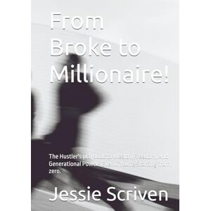 Scriven, Jessie L From Broke to Millionaire!: The Hustler's playbook to Wealth, Freedom, And Generational Power- Even if You're Starting from zero. Scriven, Jessie L From Broke to Millionaire!: The Hustler's playbook to Wealth, Freedom, And Generational Power- Even if You're Starting from zero.