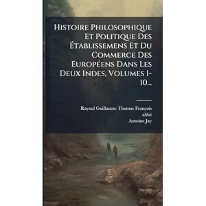 (guillaume-Thomas-François, Raynal Histoire Philosophique Et Politique Des Établissemens Et Du Commerce Des EuropÃ(c)ens Dans Les Deux Indes, Volumes 1-10... (guillaume-Thomas-François, Raynal Histoire Philosophique Et Politique Des Établissemens Et Du Commerce Des EuropÃ(c)ens Dans Les Deux Indes, Volumes 1-10...