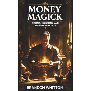 Whitton, Brandon Money Magick: Rituals, Talismans, and Wealth Workings Whitton, Brandon Money Magick: Rituals, Talismans, and Wealth Workings