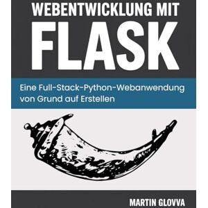Glovva, Martin Webentwicklung mit Flask: Eine Full-Stack-Python-Webanwendung von Grund auf Erstellen Glovva, Martin Webentwicklung mit Flask: Eine Full-Stack-Python-Webanwendung von Grund auf Erstellen