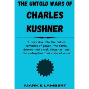 E. Lambert, Mark The Untold Wars of Charles Kushner: A deep dive into the hidden corridors of power, the family dramas that shook dynasties, and the redemption that came at a cost (BIOGRAPHY OF ICONS) E. Lambert, Mark The Untold Wars of Charles Kushner: A deep dive into the hidden corridors of power, the family dramas that shook dynasties, and the redemption that came at a cost (BIOGRAPHY OF ICONS)