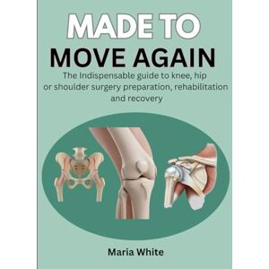 White, Maria MADE TO MOVE AGAIN: THE INDISPENSABLE GUIDE TO KNEE, HIP OR SHOULDER SURGERY PREPARATION, REHABILITATION AND RECOVERY White, Maria MADE TO MOVE AGAIN: THE INDISPENSABLE GUIDE TO KNEE, HIP OR SHOULDER SURGERY PREPARATION, REHABILITATION AND RECOVERY