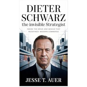 T. Auer, Jesse Dieter Schwarz: The Invisible Strategist: Inside the Drive and Genius That Redefined Modern Commerce T. Auer, Jesse Dieter Schwarz: The Invisible Strategist: Inside the Drive and Genius That Redefined Modern Commerce