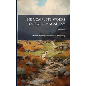 Macaulay, Thomas Babington Macaulay The Complete Works of Lord Macaulay Macaulay, Thomas Babington Macaulay The Complete Works of Lord Macaulay