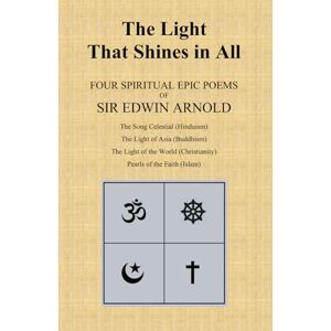 Arnold, Sir Edwin The Light That Shines in All: Four Spiritual Epic Poems of Sir Edwin Arnold Arnold, Sir Edwin The Light That Shines in All: Four Spiritual Epic Poems of Sir Edwin Arnold