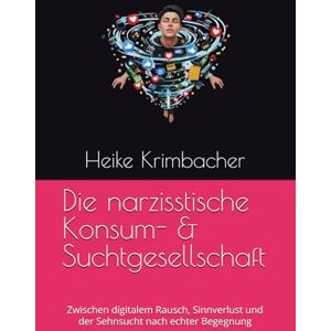 Krimbacher, Heike Die narzisstische Konsum- & Suchtgesellschaft: Zwischen digitalem Rausch, Sinnverlust und der Sehnsucht nach echter Begegnung Krimbacher, Heike Die narzisstische Konsum- & Suchtgesellschaft: Zwischen digitalem Rausch, Sinnverlust und der Sehnsucht nach echter Begegnung
