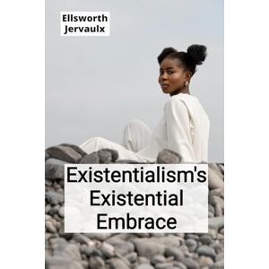 Jervaulx, Ellsworth Existentialism's Existential Embrace: Confronting Life's Absurdities and Finding Meaning in a Secular Age Jervaulx, Ellsworth Existentialism's Existential Embrace: Confronting Life's Absurdities and Finding Meaning in a Secular Age