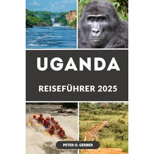 Gerber UGANDA REISEFÜHRER 2025: Ihr ultimativer Reiseführer zu Ugandas besten Reisezielen, Safaris und lokalen Erlebnissen Gerber UGANDA REISEFÜHRER 2025: Ihr ultimativer Reiseführer zu Ugandas besten Reisezielen, Safaris und lokalen Erlebnissen