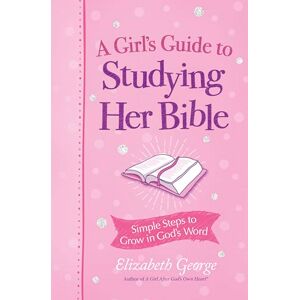 Elizabeth George A Girl's Guide to Studying Her Bible: Simple Steps to Help You Read, Learn, and Grow in God's Word: Simple Steps to Grow in God's Word Elizabeth George A Girl's Guide to Studying Her Bible: Simple Steps to Help You Read, Learn, and Grow in God's Word: Simple Steps to Grow in God's Word