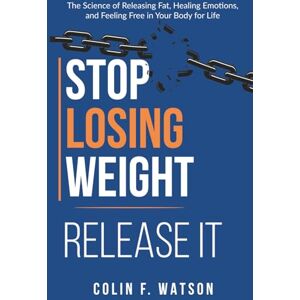 Watson, Colin F Stop Losing Weight Release It: The Science of Releasing Fat, Healing Emotion, and Feeling Free in Your Body for Life Watson, Colin F Stop Losing Weight Release It: The Science of Releasing Fat, Healing Emotion, and Feeling Free in Your Body for Life