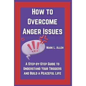 Allen, Mark L. How to Overcome Anger Issues: A Step-by-Step Guide to Understand Your Triggers and Build a Peaceful Life (Self-Mastery Guides Mark L. Allen) Allen, Mark L. How to Overcome Anger Issues: A Step-by-Step Guide to Understand Your Triggers and Build a Peaceful Life (Self-Mastery Guides Mark L. Allen)