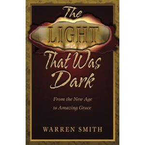 Smith, Warren B The Light That Was Dark: From the New Age to Amazing Grace Smith, Warren B The Light That Was Dark: From the New Age to Amazing Grace