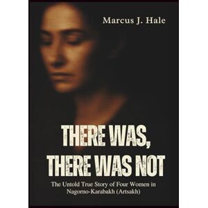 Hale, Marcus J. THERE WAS, THERE WAS NOT: The Untold True Story of Four Women in Nagorno-Karabakh (Artsakh) Hale, Marcus J. THERE WAS, THERE WAS NOT: The Untold True Story of Four Women in Nagorno-Karabakh (Artsakh)