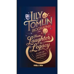 J. Akins, Phillip LILY TOMLIN BIOGRAPHY: From Laughter to Legacy: A Life of Unyielding Creativity J. Akins, Phillip LILY TOMLIN BIOGRAPHY: From Laughter to Legacy: A Life of Unyielding Creativity