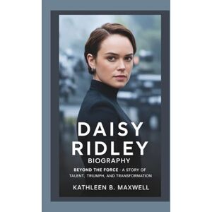 B. Maxwell, Kathleen DAISY RIDLEY BIOGRAPHY: Beyond the Force – A Story of Talent, Triumph, and Transformation B. Maxwell, Kathleen DAISY RIDLEY BIOGRAPHY: Beyond the Force – A Story of Talent, Triumph, and Transformation