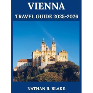 R. BLAKE, NATHAN VIENNA TRAVEL GUIDE 2025-2026: Explore Food, Culture, City Highlights, and Local Tips for a Well-Planned Visit R. BLAKE, NATHAN VIENNA TRAVEL GUIDE 2025-2026: Explore Food, Culture, City Highlights, and Local Tips for a Well-Planned Visit