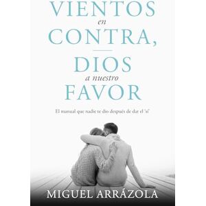 Arrázola, Miguel Vientos en contra, Dios a nuestro favor: El manual que nadie te dio después de dar el "sí Arrázola, Miguel Vientos en contra, Dios a nuestro favor: El manual que nadie te dio después de dar el "sí