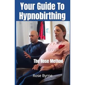 Byrne, Rose Your Guide To Hypnobirthing: The Rose Method Byrne, Rose Your Guide To Hypnobirthing: The Rose Method