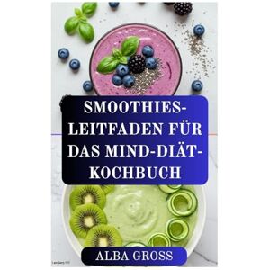 GROSS, ALBA SMOOTHIES-LEITFADEN FÜR DAS MIND-DIÄT-KOCHBUCH: Gehirnfördernde Smoothie-Rezepte für Gedächtnis, Konzentration und lebenslange Gesundheit GROSS, ALBA SMOOTHIES-LEITFADEN FÜR DAS MIND-DIÄT-KOCHBUCH: Gehirnfördernde Smoothie-Rezepte für Gedächtnis, Konzentration und lebenslange Gesundheit