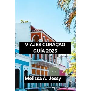Jessy, Melissa A. VIAJES CURAÇAO GUÍA 2025: «compañante de Descubrir el Paraíso Jessy, Melissa A. VIAJES CURAÇAO GUÍA 2025: «compañante de Descubrir el Paraíso