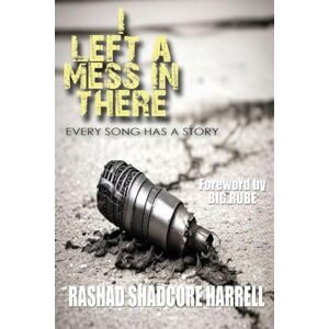 Harrell, Rashad Shadcore I Left a Mess in There: Every Song Has a Story Harrell, Rashad Shadcore I Left a Mess in There: Every Song Has a Story