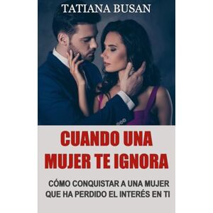 Busan, Tatiana Cuando una mujer te ignora: Esto es lo que debes hacer cuando una mujer te ignora y pierde el interés; Cómo reconquistar a una mujer que se ha alejado Busan, Tatiana Cuando una mujer te ignora: Esto es lo que debes hacer cuando una mujer te ignora y pierde el interés; Cómo reconquistar a una mujer que se ha alejado