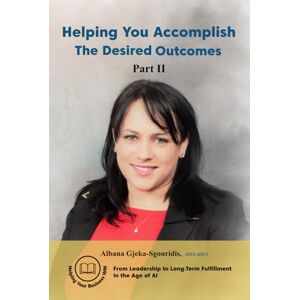 Gjeka-Sgouridis, Dr. Albana Helping You Accomplish The Desired Outcomes – Part II: From Leadership to Long-Term Fulfillment in the Age of AI Gjeka-Sgouridis, Dr. Albana Helping You Accomplish The Desired Outcomes – Part II: From Leadership to Long-Term Fulfillment in the Age of AI