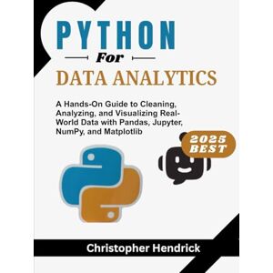 Hendrick, Christopher PHYTON For DATA ANALYTICS: A Hands-On Guide to Cleaning, Analyzing, and Visualizing Real-World Data with Pandas, Jupyter, NumPy, and Matplotlib Hendrick, Christopher PHYTON For DATA ANALYTICS: A Hands-On Guide to Cleaning, Analyzing, and Visualizing Real-World Data with Pandas, Jupyter, NumPy, and Matplotlib