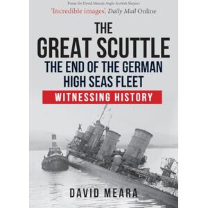 Meara, David The Great Scuttle: The End of the German High Seas Fleet: Witnessing History Meara, David The Great Scuttle: The End of the German High Seas Fleet: Witnessing History