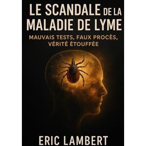 LAMBERT, ERIC Le Scandale de la Maladie de Lyme: Mauvais tests, faux procès, vérité étouffée LAMBERT, ERIC Le Scandale de la Maladie de Lyme: Mauvais tests, faux procès, vérité étouffée