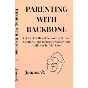 R., Joanne PARENTING WITH BACKBONE: Let Go of Guilt and Become the Strong Confident, and Respected Mother Your Child Needs, With Love. R., Joanne PARENTING WITH BACKBONE: Let Go of Guilt and Become the Strong Confident, and Respected Mother Your Child Needs, With Love.