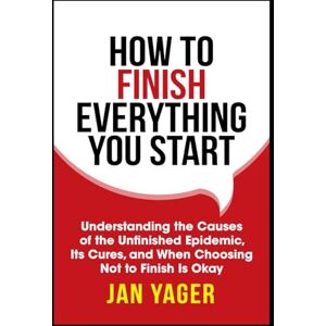 Yager, Jan How to Finish Everything You Start: Understanding the Causes of the Unfinished Epidemic, Its Cures, and When Choosing Not to Finish Is Okay Yager, Jan How to Finish Everything You Start: Understanding the Causes of the Unfinished Epidemic, Its Cures, and When Choosing Not to Finish Is Okay
