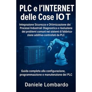 Lombardo, Daniele PLC e l'Internet delle Cose IoT: Guida completa alla configurazione, programmazione e manutenzione dei PLC Lombardo, Daniele PLC e l'Internet delle Cose IoT: Guida completa alla configurazione, programmazione e manutenzione dei PLC