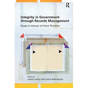 Lowry, James Integrity in Government through Records Management: Essays in Honour of Anne Thurston Lowry, James Integrity in Government through Records Management: Essays in Honour of Anne Thurston