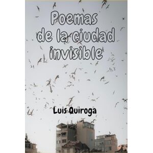 Quiroga, Luis Poemas de la ciudad invisible: Poemas desde la frontera, poemas para cuando una ciudad imaginaria desaparece y hay que sobrevivir. Quiroga, Luis Poemas de la ciudad invisible: Poemas desde la frontera, poemas para cuando una ciudad imaginaria desaparece y hay que sobrevivir.