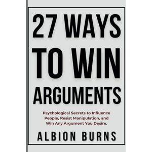 Albion 27 Ways to Win Arguments: Psychological Secrets to Influence People, Resist Manipulation, and Win Any Argument You Desire. Albion 27 Ways to Win Arguments: Psychological Secrets to Influence People, Resist Manipulation, and Win Any Argument You Desire.