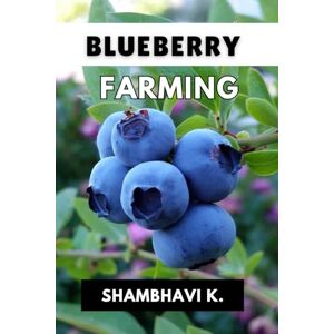 K., Shambhavi Growing Blue Gold: A Comprehensive Guide to Blueberry Farming K., Shambhavi Growing Blue Gold: A Comprehensive Guide to Blueberry Farming
