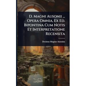Ausonius, Decimus Magnus D. Magni Ausonii ... Opera Omnia, Ex Ed. Bipontina Cum Notis Et Interpretatione Recensita Ausonius, Decimus Magnus D. Magni Ausonii ... Opera Omnia, Ex Ed. Bipontina Cum Notis Et Interpretatione Recensita