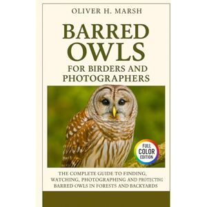 Marsh, Oliver H. Barred Owls for Birders and Photographers: The Complete Guide to Finding, Watching, Photographing and Protecting Barred Owls in Forests and Backyards Marsh, Oliver H. Barred Owls for Birders and Photographers: The Complete Guide to Finding, Watching, Photographing and Protecting Barred Owls in Forests and Backyards