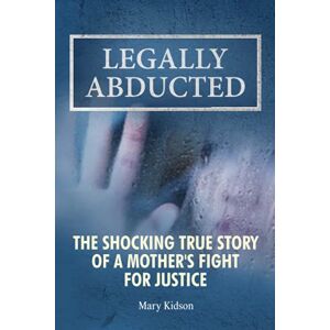 Kidson, Mary Legally Abducted: The shocking true story of a mother's fight for justice Kidson, Mary Legally Abducted: The shocking true story of a mother's fight for justice