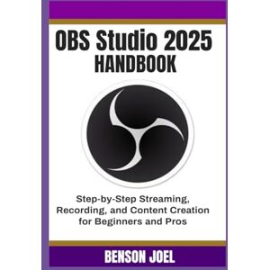 Joel, Benson OBS Studio 2025 Handbook: Step-by-Step Streaming, Recording, and Content Creation for Beginners and Pros Joel, Benson OBS Studio 2025 Handbook: Step-by-Step Streaming, Recording, and Content Creation for Beginners and Pros