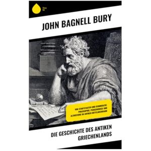 Bury, John Bagnell Die Geschichte des antiken Griechenlands: Von Stadtstaaten und Demokratie: Philosophie, Perserkriege und Althistorie im antiken Mittelmeerraum Bury, John Bagnell Die Geschichte des antiken Griechenlands: Von Stadtstaaten und Demokratie: Philosophie, Perserkriege und Althistorie im antiken Mittelmeerraum