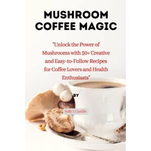 J. Castillo, Sally Mushroom Coffee Magic: Unlock the Power of Mushrooms with 50+ Creative and Easy-to-Follow Recipes for Coffee Lovers and Health Enthusiasts” J. Castillo, Sally Mushroom Coffee Magic: Unlock the Power of Mushrooms with 50+ Creative and Easy-to-Follow Recipes for Coffee Lovers and Health Enthusiasts”